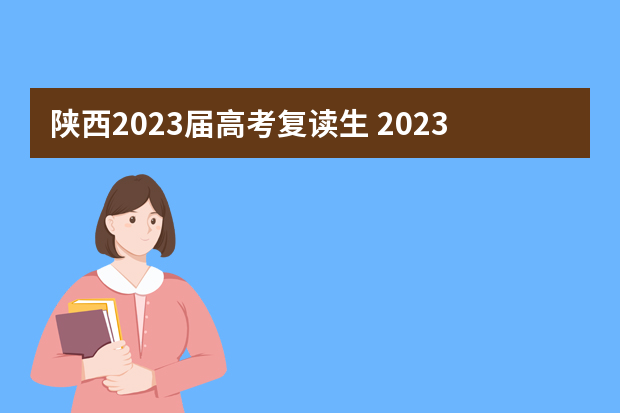 陕西2023届高考复读生 2023年高考陕西复读生应该怎么报名？报名时间什么时候？